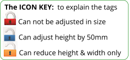 The ICON KEY:  to explain the tags  Can reduce height & width only Can adjust height by 50mm Can not be adjusted in size