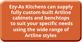 Ezy-As Kitchens can supply fully custom-built Artline cabinets and benchtops  to suit your specific needs using the wide range of  Artline styles