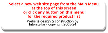 Website design & construction by Interstellar - copyright 2005-24 Select a new web site page from the Main Menu at the top of this screen or click any button on this menu for the required product list